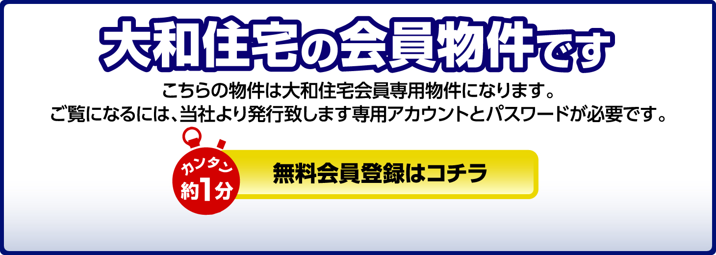 大和住宅の会員物件です　こちらの物件は大和住宅会員専用物件になります。ご覧になるには、当社より発行致します専用アカウントとパスワードが必要です。カンタン約1分　無料会員登録はコチラ